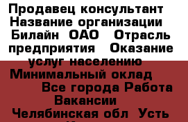 Продавец-консультант › Название организации ­ Билайн, ОАО › Отрасль предприятия ­ Оказание услуг населению › Минимальный оклад ­ 16 000 - Все города Работа » Вакансии   . Челябинская обл.,Усть-Катав г.